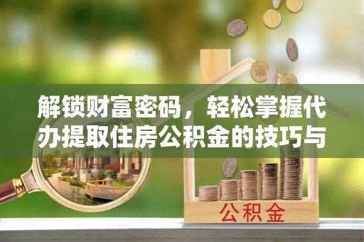 垦利解锁财富密码，轻松掌握代办提取住房公积金的技巧与策略