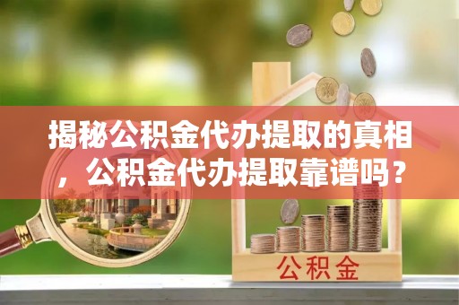 垦利揭秘公积金代办提取的真相，公积金代办提取靠谱吗？你需要知道这些关键点