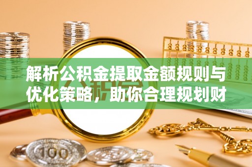 垦利解析公积金提取金额规则与优化策略，助你合理规划财务未来