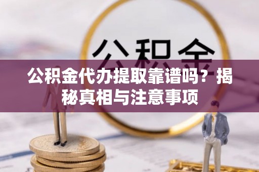 垦利公积金代办提取靠谱吗？揭秘真相与注意事项