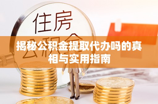 垦利揭秘公积金提取代办吗的真相与实用指南