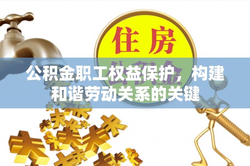 垦利公积金职工权益保护，构建和谐劳动关系的关键