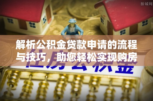 垦利解析公积金贷款申请的流程与技巧，助您轻松实现购房梦