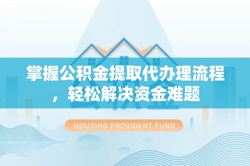 垦利掌握公积金提取代办理流程，轻松解决资金难题