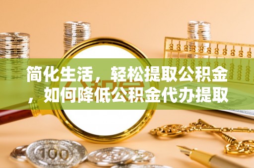 垦利简化生活，轻松提取公积金，如何降低公积金代办提取的费用？