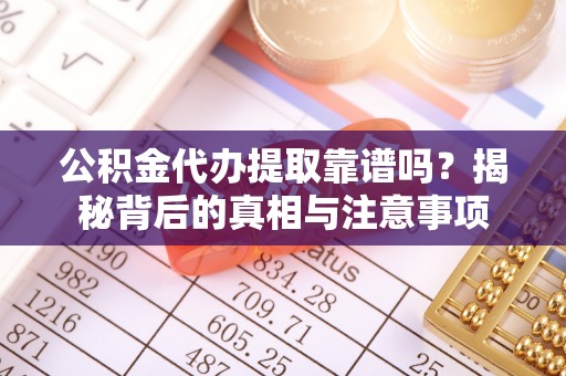 垦利公积金代办提取靠谱吗？揭秘背后的真相与注意事项