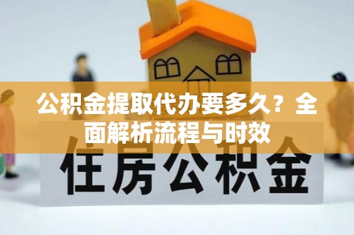 垦利公积金提取代办要多久？全面解析流程与时效