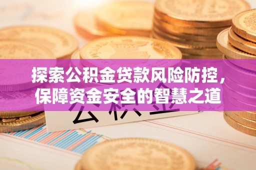 垦利探索公积金贷款风险防控，保障资金安全的智慧之道