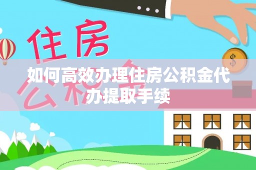 垦利如何高效办理住房公积金代办提取手续