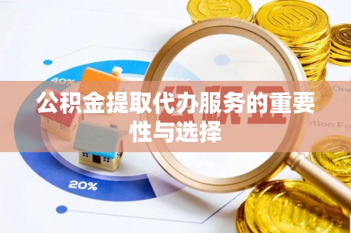 垦利公积金提取代办服务的重要性与选择