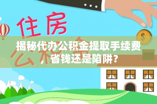 垦利揭秘代办公积金提取手续费，省钱还是陷阱？