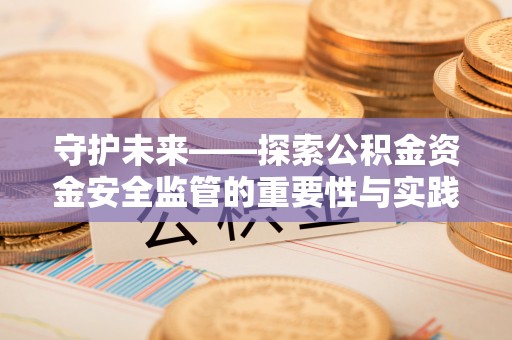 垦利守护未来——探索公积金资金安全监管的重要性与实践路径