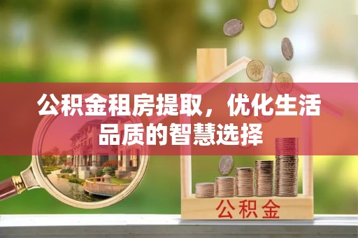 垦利公积金租房提取，优化生活品质的智慧选择