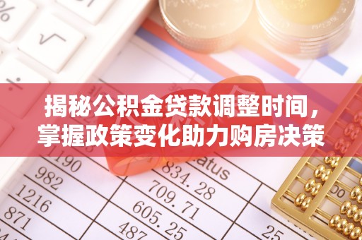 垦利揭秘公积金贷款调整时间，掌握政策变化助力购房决策