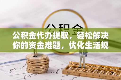 垦利公积金代办提取，轻松解决你的资金难题，优化生活规划