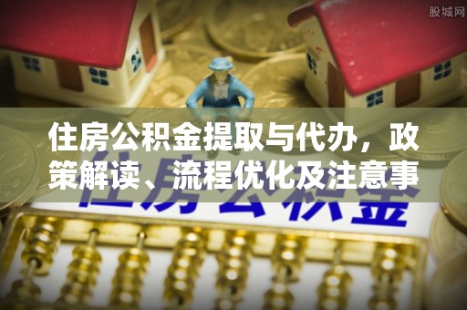 垦利住房公积金提取与代办，政策解读、流程优化及注意事项