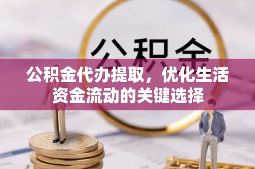 垦利公积金代办提取，优化生活资金流动的关键选择