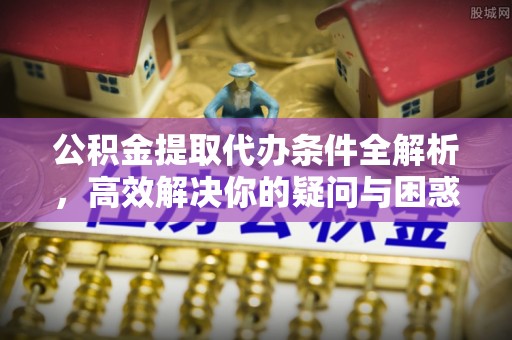 垦利公积金提取代办条件全解析，高效解决你的疑问与困惑