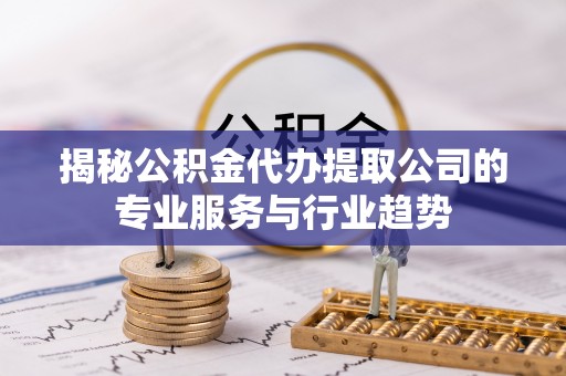 垦利揭秘公积金代办提取公司的专业服务与行业趋势