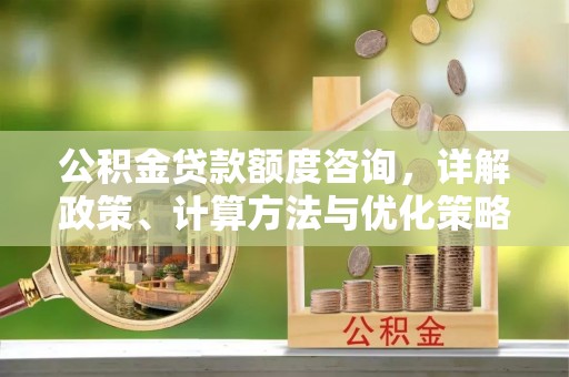 垦利公积金贷款额度咨询，详解政策、计算方法与优化策略