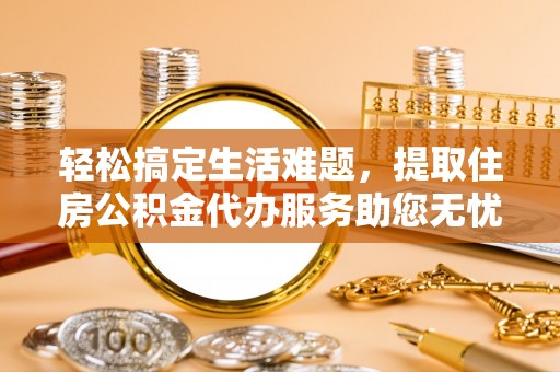 垦利轻松搞定生活难题，提取住房公积金代办服务助您无忧理财