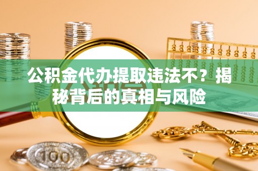 垦利公积金代办提取违法不？揭秘背后的真相与风险