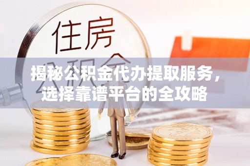 垦利揭秘公积金代办提取服务，选择靠谱平台的全攻略