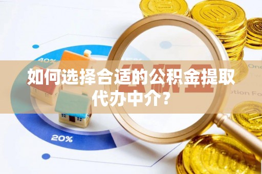 垦利如何选择合适的公积金提取代办中介？