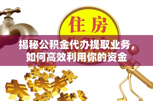 垦利揭秘公积金代办提取业务，如何高效利用你的资金