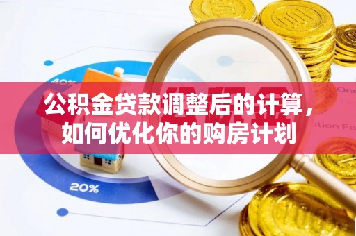 垦利公积金贷款调整后的计算，如何优化你的购房计划