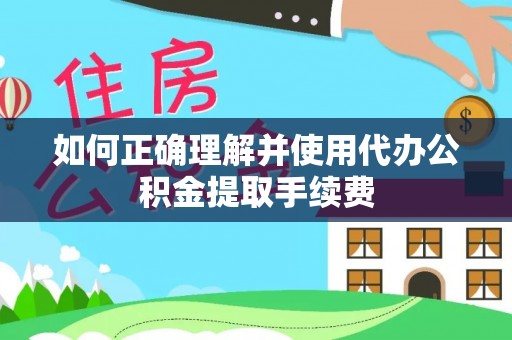 垦利如何正确理解并使用代办公积金提取手续费