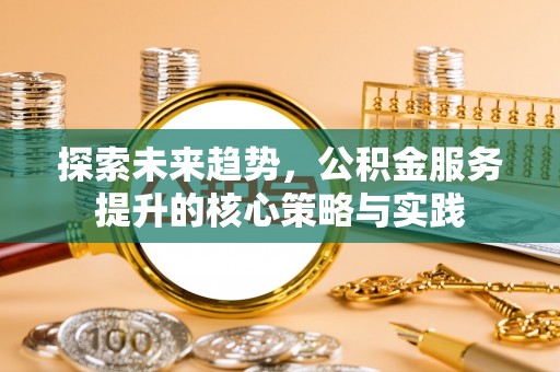 垦利探索未来趋势，公积金服务提升的核心策略与实践