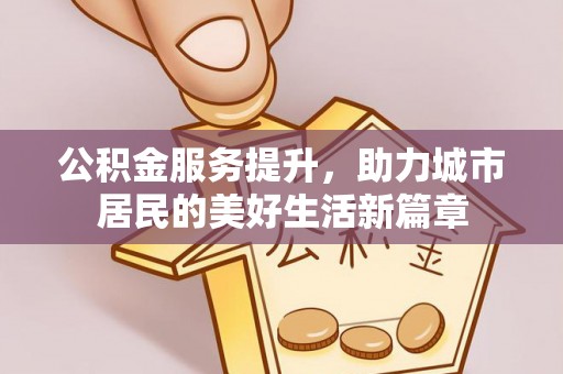 垦利公积金服务提升，助力城市居民的美好生活新篇章