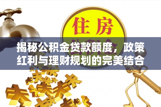 垦利揭秘公积金贷款额度，政策红利与理财规划的完美结合