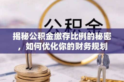垦利揭秘公积金缴存比例的秘密，如何优化你的财务规划