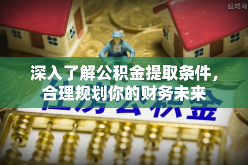 垦利深入了解公积金提取条件，合理规划你的财务未来