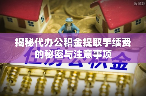垦利揭秘代办公积金提取手续费的秘密与注意事项