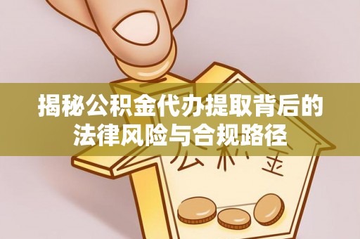 垦利揭秘公积金代办提取背后的法律风险与合规路径