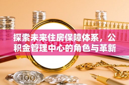 垦利探索未来住房保障体系，公积金管理中心的角色与革新