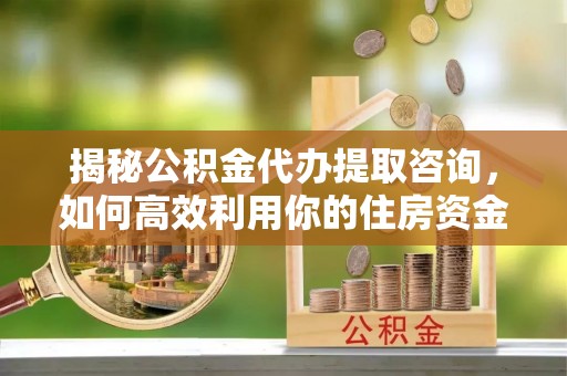 垦利揭秘公积金代办提取咨询，如何高效利用你的住房资金