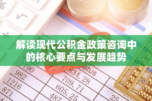 垦利解读现代公积金政策咨询中的核心要点与发展趋势