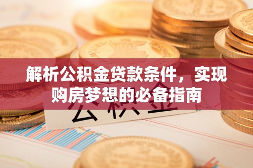垦利解析公积金贷款条件，实现购房梦想的必备指南