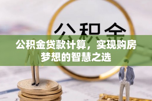 垦利公积金贷款计算，实现购房梦想的智慧之选