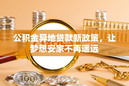 垦利公积金异地贷款新政策，让梦想安家不再遥远