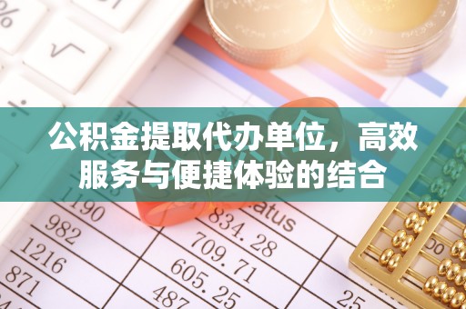 垦利公积金提取代办单位，高效服务与便捷体验的结合