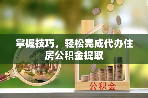 垦利掌握技巧，轻松完成代办住房公积金提取