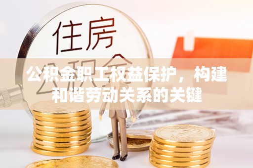垦利公积金职工权益保护，构建和谐劳动关系的关键