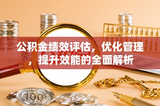 垦利公积金绩效评估，优化管理，提升效能的全面解析