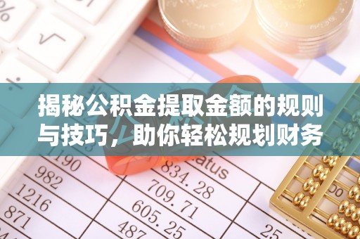 垦利揭秘公积金提取金额的规则与技巧，助你轻松规划财务未来