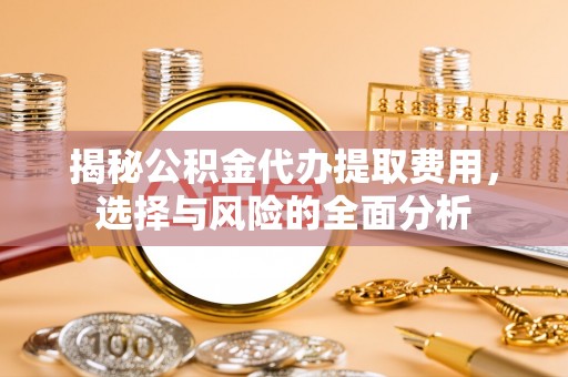 垦利揭秘公积金代办提取费用，选择与风险的全面分析